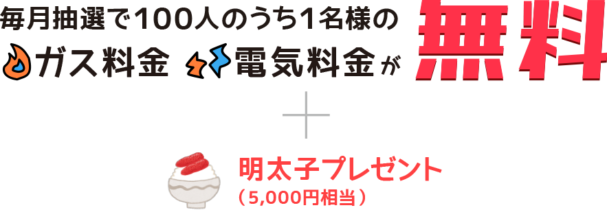 毎月抽選で１００人のうち１名様のガス料金電気料金が無料