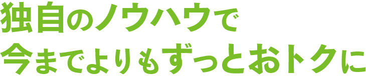 独自のノウハウで今までよりもずっとおトクに