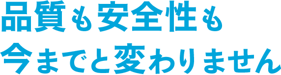 品質も安全性も今までと変わりません