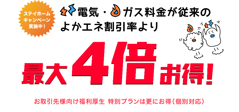 ステイホームキャンペーン実施中！ 電気・ガス料金が従来のよかエネ割引率より最大4倍お得！ お取引先様向け福利厚生 特別プランは更にお得（個別対応）